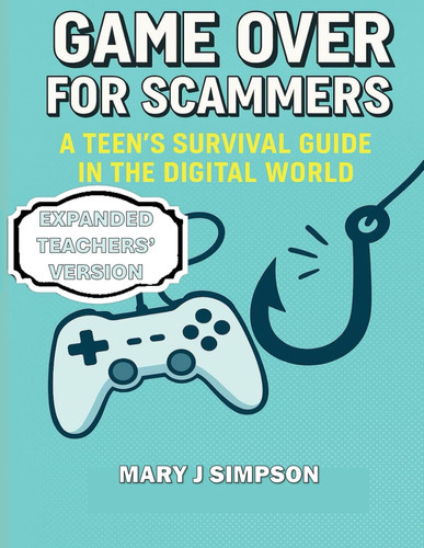 Game Over for Scammers - A Teen's Survival Guide in the Digital World: Teachers' Version: Beat Scammers at Their Own Game with the Skills and Confidence to Stay Safe Online.