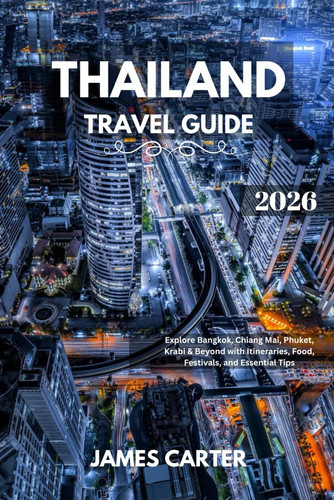 THAILAND TRAVEL GUIDE 2026: Explore Bangkok, Chiang Mai, Phuket, Krabi & Beyond with Itineraries, Food, Festivals, and Essential Tips