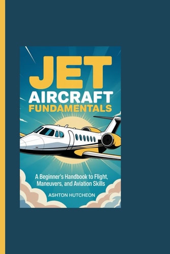 Jet Aircraft Fundamentals - A Beginner's Handbook to Flight, Maneuvers, and Aviation Skills