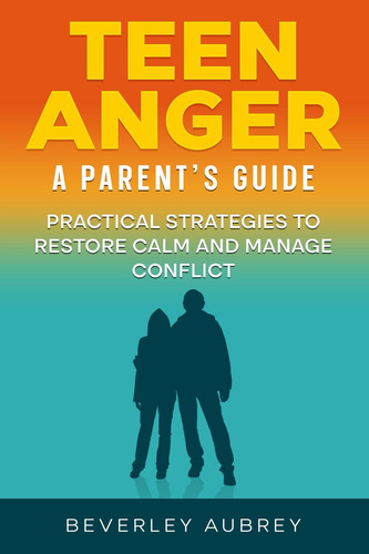 Teen Anger A Parent's Guide - Practical Strategies to Restore Calm and Manage Conflict