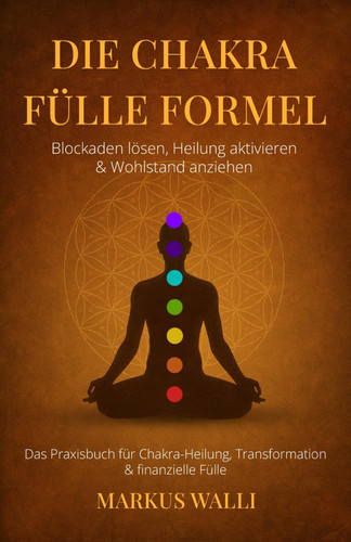 Die Chakra Fülle Formel – Blockaden lösen, Heilung aktivieren & Wohlstand anziehen: Das Praxisbuch für Chakra-Heilung, Transformation & finanzielle Fülle inkl Chakra Meditation und 21 Tage Challenge