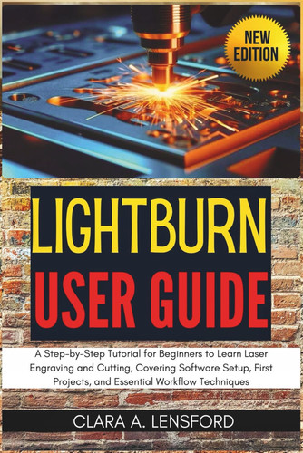 LIGHTBURN USER GUIDE - A Step-by-step Tutorial for Beginners to Learn Laser Engraving and Cutting,... Covering Software Setup, First Projects, and