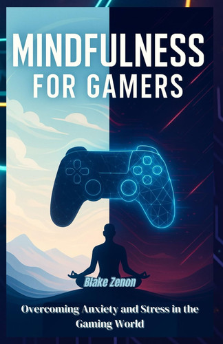 Mindfulness for Gamers - Overcoming Anxiety and Stress in the Gaming World