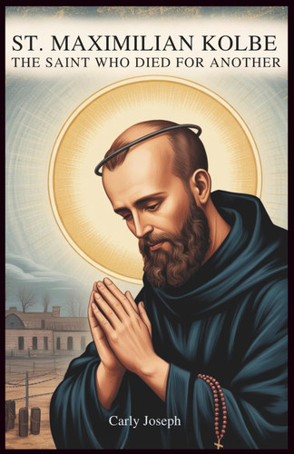 Saint Maximilian Kolbe - The Saint Who Died for Another: A Journey of Radical Love and Courage in Auschwitz Concentration Camp