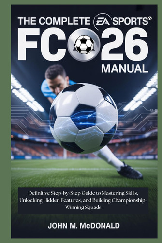 THE COMPLETE EA SPORTS FC 26 MANUAL: Definitive Step-by-Step Guide to Mastering Skills, Unlocking Hidden Features, and Building Championship-Winning Squads