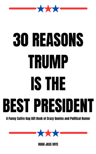30 Reasons Trump Is The Best President: A Funny Satire Gag Gift Book of Crazy Quotes and Political Humor