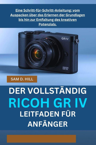 Der Vollständig Ricoh Gr IV Leitfaden Für Anfänger - Eine Schritt-für-Schritt-Anleitung: vom Auspacken über das Erlernen der Grundlagen bis hin zur Entfaltung des kreativen Potenzials.