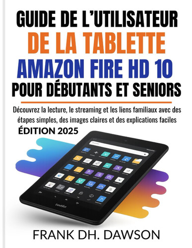 GUIDE DE L’UTILISATEUR DE LA TABLETTE AMAZON FIRE HD 10 POUR DÉBUTANTS ET SENIORS: Découvrez la lecture, le streaming et les liens familiaux avec des ... images claires et des explications faciles