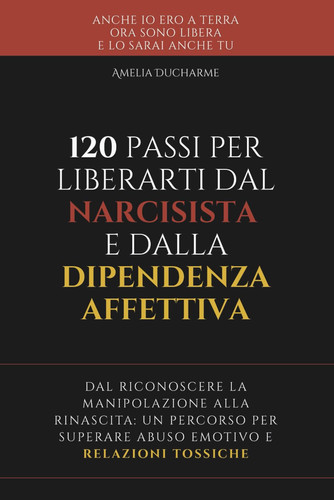 120 Passi per Liberarti dal Narcisista e dalla Dipendenza Affettiva - Dal riconoscere la manipolazione alla rinascita - un percorso per superare abuso emotivo e relazioni tossiche