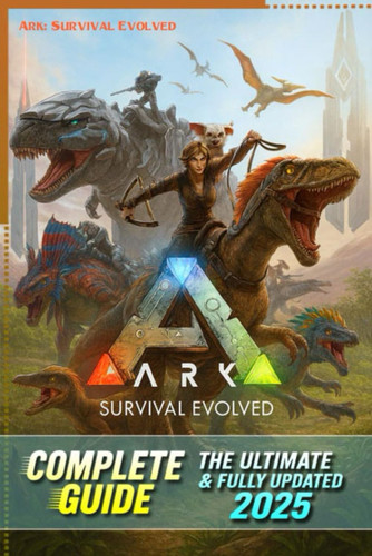 ARK Survival Evolved Definitive Complete Guide & Walkthrough (Latest Update 2025) All Strategies, Tips, Taming, Crafting, Base Building & Endgame Secrets