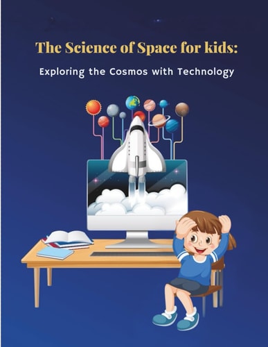 The Science of Space for Kids - Exploring the Cosmos with Technology and Discovering Planets, Telescopes, and Alien Worlds: A Fun Journey Where Children Learn Moon Facts, The Sun's Secrets, Astronaut Adventures, Robots in Space, Probes Unlocking Universe
