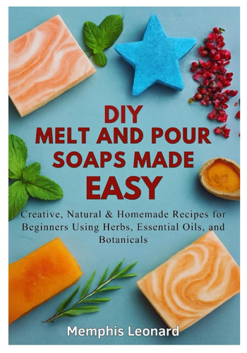 DIY MELT AND POUR SOAPS MADE EASY - Creative, Natural & Homemade Recipes for Beginners Using... Herbs, Essential Oils, and Botanicals