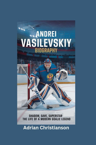 ANDREI VASILEVSKIY BIOGRAPHY: Shadow, Save, Superstar - The Life of a Modern Goalie Legend