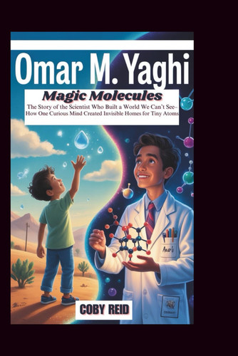 OMAR M. YAGHI: Magic Molecules: The Story of the Scientist Who Built a World We Can’t See– How One Curious Mind Created Invisible Homes for Tiny Atoms
