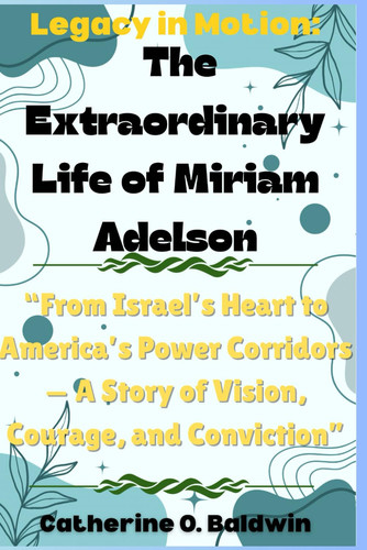 Legacy in Motion: The Extraordinary Life of Miriam Adelson: “From Israel’s Heart to America’s Power Corridors — A Story of Vision, Courage, and Conviction”