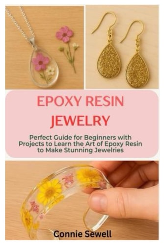 Epoxy Resin Jewelry - Perfect Guide for Beginners with Projects to Learn the Art of Epoxy Resin to Make Stunning Jewelries