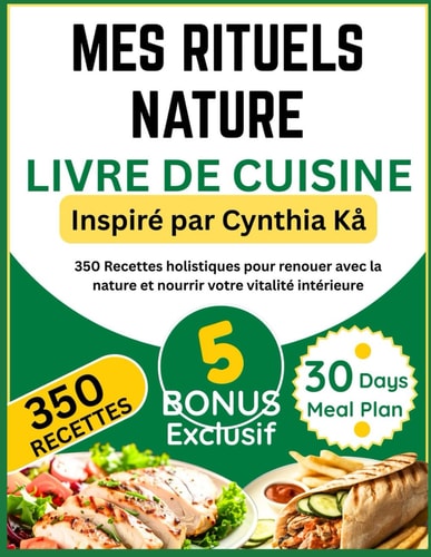 MES RITUELS NATURE LIVRE DE CUISINE: Inspiré par Cynthia Kå: 350 Recettes holistiques pour renouer avec la nature et nourrir votre vitalité intérieure