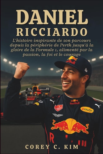 Daniel Ricciardo - L'histoire inspirante de son parcours depuis la périphérie de Perth jusqu'à la gloire de la Formule 1, alimenté par la passion, la foi et le courage