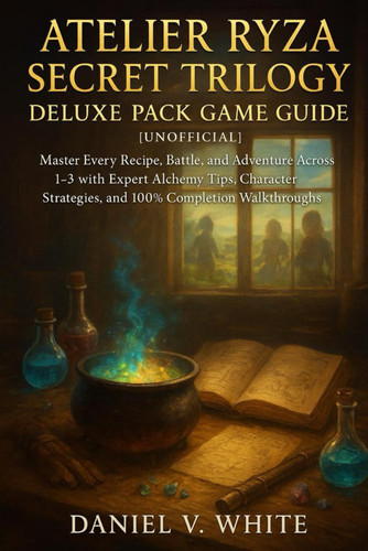 Atelier Ryza Secret Trilogy Deluxe Pack Game Guide[Unofficial]: Master Every Recipe, Battle, and Adventure Across 1–3 with Expert Alchemy Tips, Character Strategies, and 100% Completion Walkthroughs