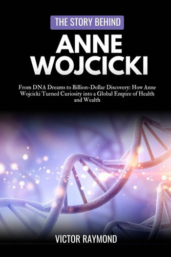 The Story Behind Anne Wojcicki - From DNA Dreams to Billion-Dollar Discovery: How Anne Wojcicki Turned Curiosity Into a Global Empire of Health and Wealth