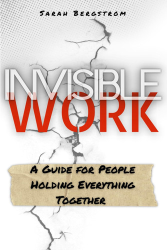 Invisible Work: A Guide for People Holding Everything Together