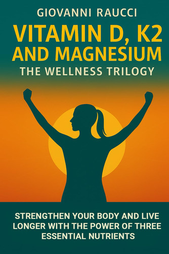 VITAMIN D, K2, and MAGNESIUM - The Wellness Trilogy - Strengthen Your Body and Live Longer Thanks to Three Essential