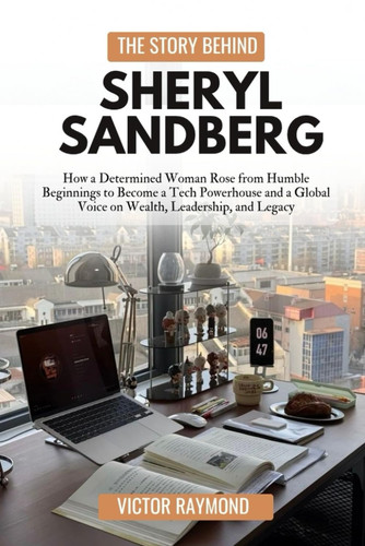 The Story Behind Sheryl Sandberg - How a Determined Woman Rose from Humble Beginnings to Become a Tech Powerhouse and a Global Voice on Wealth, Leadership, and Legacy