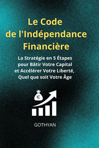 Le Code de l'Indépendance Financière - La Stratégie en 5 Étapes pour Bâtir Votre Capital et Accélérer Votre Liberté, Quel que soit Votre Âge