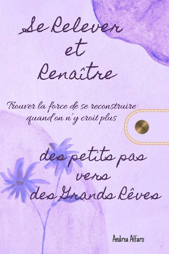 Se Relever et Renaître - Des petits pas vers de Grands Rêves - Trouver la force de se reconstruire quand on n'y croit plus