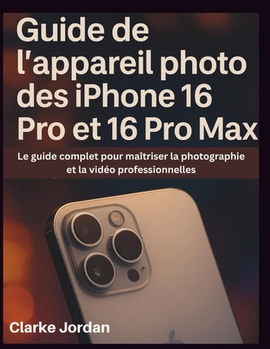 Guide de l'appareil photo des iPhone 16 Pro et 16 Pro Max: Le guide complet pour maîtriser la photographie et la vidéo professionnelles