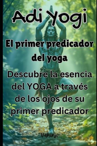 Adi Yogi: El primer predicador del yoga: Descubre la esencia del YOGA a través de los ojos de su primer predicador (Spanish Edition)