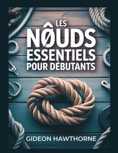 Les Noeuds Essentiels Pour Débutants - Le guide complet étape par étape de plus de 50 noeuds pratiques pour le camping, la pêche, la voile, la survie et la vie quotidienne