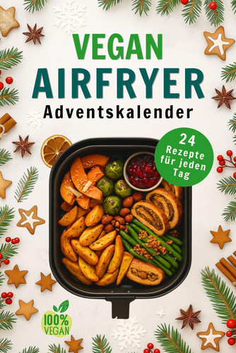 Vegan Airfryer Adventskalender: 24 Festliche Rezepte mit saisonalen Aromen – Pflanzliches Kochbuch, knusprig und familienfreundlich für jeden Tag