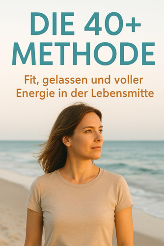 Die 40+ Methode - Fit, gelassen und voller Energie in der Lebensmitte - Kraft, Ernährung und mentale Stärke für alle, die ihr bestes Jahrzehnt leben wollen