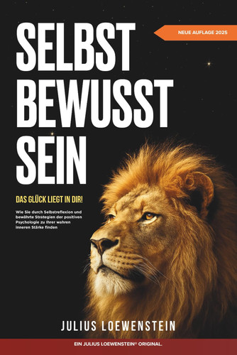 SELBSTBEWUSSTSEIN – Das Glück liegt in Dir!: Wie Sie durch Selbstreflexion und bewährte Strategien der positiven Psychologie zu Ihrer wahren inneren Stärke finden