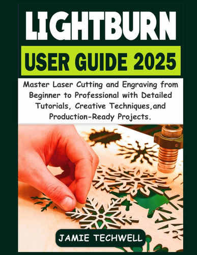 Lightburn User Guide 2025 - Master Laser Cutting and Engraving from Beginner to Professional with Detailed Tutorials, Creative Techniques, and Production-Ready Projects.