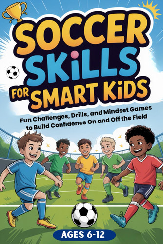 Soccer Skills for Smart Kids - Fun Soccer Challenges, Skill Drills, and Mindset Games to Build Confidence On and Off the Field