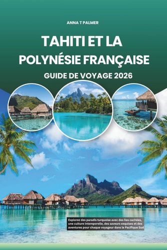 TAHITI ET LA POLYNÉSIE FRANÇAISE GUIDE DE VOYAGE 2026: Explorez des paradis turquoise avec des îles cachées, une culture intemporelle, des saveurs ... pour chaque voyageur dans le Pacifique Sud