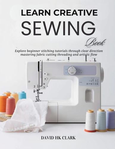 Learn Creative Sewing Book - Explore Beginner Stitching Tutorials Through Clear Direction Mastering Fabric Cutting Threading and Artistic Flow