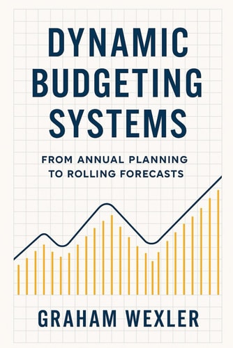 Dynamic Budgeting Systems - From Annual Planning to Rolling Forecasts: Transforming Financial Planning with Agile Forecasting, Real-Time Analytics, and Adaptive Budget Architectures