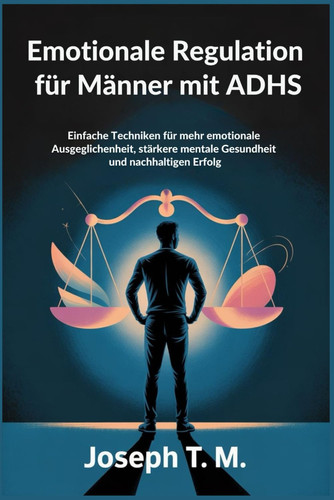 Emotionale Regulation für Männer mit ADHS - Einfache Techniken für mehr emotionale Ausgeglichenheit, stärkere mentale Gesundheit und nachhaltigen Erfolg