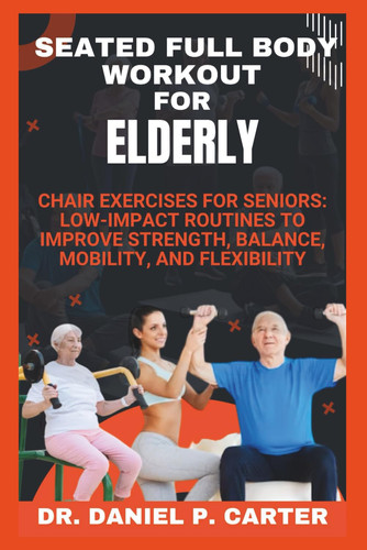 Seated Full Body Workout for Elderly - Chair Exercises for Seniors: Low-Impact Routines to Improve Strength, Balance, Mobility, and Flexibility