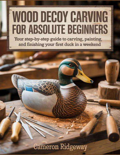 Wood Decoy Carving for Absolute Beginners - Your Step-by-Step Guide to Carving, Painting, and Finishing Your First Duck in a Weekend