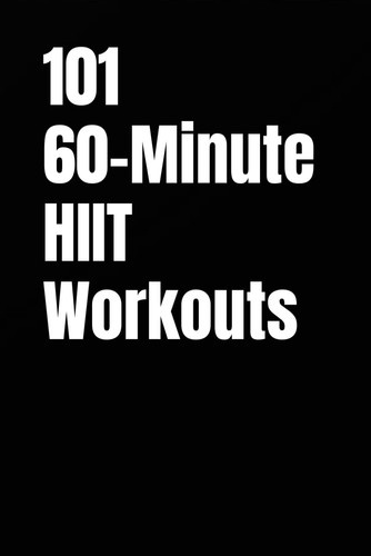 101 60-Minute HIIT Workouts - High-Intensity Workouts to Build Strength, Burn Fat, and Skyrocket Endurance Without a Gym