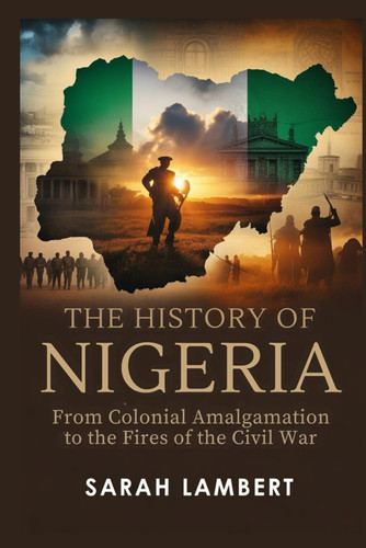 The History of Nigeria - From Colonial Amalgamation to the Fires of the Civil War