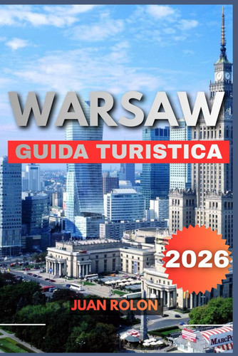 Warsaw Guida Turistica 2026 - Una guida completa per il viaggiatore nella capitale della Polonia: tesori nascosti, storia senza tempo, segreti locali, attrazioni culturali, scoperte gastronomiche, itinerari intelligenti e tutto ciò di cui hai bisogno pe