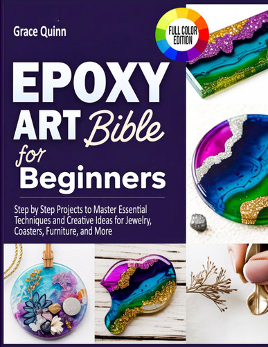 Epoxy Resin Art Bible For Beginners - Step by Step Projects to Master Essential Techniques and Creative Ideas for Jewelry, Coasters, Furniture, and More