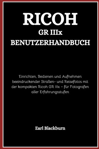 Ricoh GR IIIx Benutzerhandbuch - Einrichten, Bedienen und Aufnehmen beeindruckender Straßen- und Reisefotos mit der kompakten Ricoh GR IIIx - für Fotografen aller Erfahrungsstufen