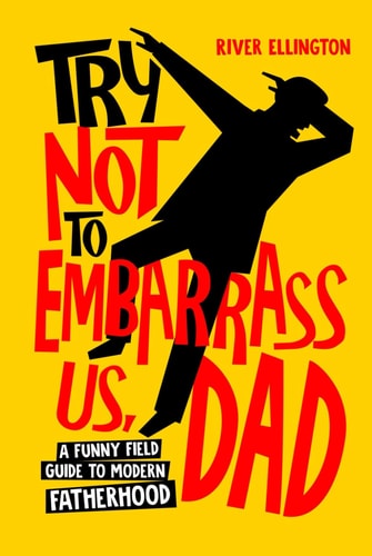 Try Not to Embarrass Us, Dad: A Funny Field Guide to Modern Fatherhood (Amazing Dads)