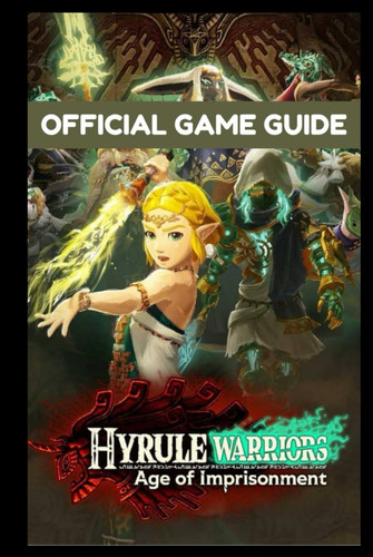 Hyrule Warriors Age of Imprisonments—The Official Game Guide: The Ultimate Walkthrough, Strategy, and Secrets Manual for Every Mission, Character, and Weapon